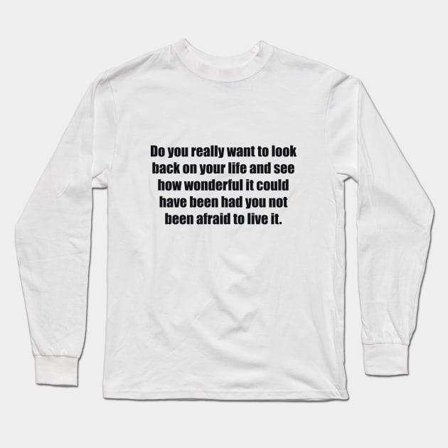 Do you really want to look back on your life and see how wonderful it could have been had you not been afraid to live it Long Sleeve T-Shirt by BL4CK&WH1TE 